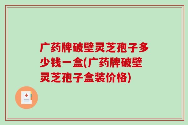 广药牌破壁灵芝孢子多少钱一盒(广药牌破壁灵芝孢子盒装价格)-第1张图片-破壁灵芝孢子粉研究指南 广药牌破壁灵芝孢子多少钱一盒(广药牌破壁灵芝孢子盒装价格)-第1张图片-破壁灵芝孢子粉研究指南