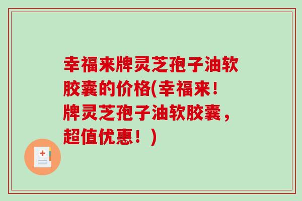 幸福来牌灵芝孢子油软胶囊的价格(幸福来!牌灵芝孢子油软胶囊,超值优惠!)-第1张图片-破壁灵芝孢子粉研究指南 幸福来牌灵芝孢子油软胶囊的价格(幸福来!牌灵芝孢子油软胶囊,超值优惠!)-第1张图片-破壁灵芝孢子粉研究指南