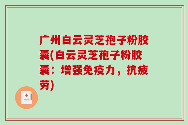 广州白云灵芝孢子粉胶囊(白云灵芝孢子粉胶囊:增强免疫力,抗疲劳)-第1张图片-破壁灵芝孢子粉研究指南 广州白云灵芝孢子粉胶囊(白云灵芝孢子粉胶囊:增强免疫力,抗疲劳)-第1张图片-破壁灵芝孢子粉研究指南