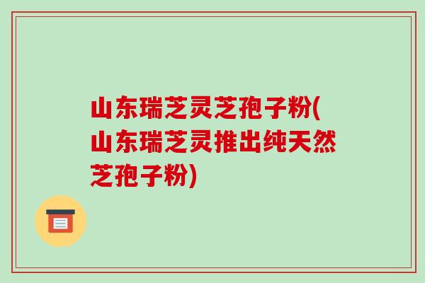 山东瑞芝灵芝孢子粉(山东瑞芝灵推出纯天然芝孢子粉)-第1张图片-破壁灵芝孢子粉研究指南 山东瑞芝灵芝孢子粉(山东瑞芝灵推出纯天然芝孢子粉)-第1张图片-破壁灵芝孢子粉研究指南