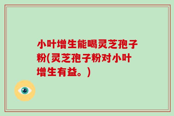 小叶增生能喝灵芝孢子粉(灵芝孢子粉对小叶增生有益。)-第1张图片-破壁灵芝孢子粉研究指南