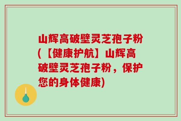 山辉高破壁灵芝孢子粉(【健康护航】山辉高破壁灵芝孢子粉,保护您的身体健康)-第1张图片-破壁灵芝孢子粉研究指南 山辉高破壁灵芝孢子粉(【健康护航】山辉高破壁灵芝孢子粉,保护您的身体健康)-第1张图片-破壁灵芝孢子粉研究指南