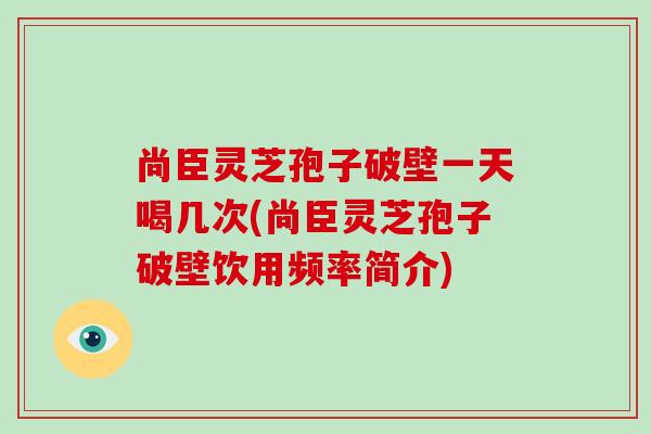 尚臣灵芝孢子破壁一天喝几次(尚臣灵芝孢子破壁饮用频率简介)-第1张图片-破壁灵芝孢子粉研究指南 尚臣灵芝孢子破壁一天喝几次(尚臣灵芝孢子破壁饮用频率简介)-第1张图片-破壁灵芝孢子粉研究指南