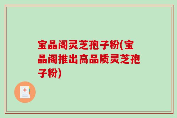 宝晶阁灵芝孢子粉(宝晶阁推出高品质灵芝孢子粉)-第1张图片-破壁灵芝孢子粉研究指南