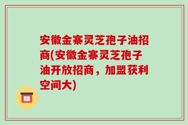 安徽金寨灵芝孢子油招商(安徽金寨灵芝孢子油开放招商,加盟获利空间大)-第1张图片-破壁灵芝孢子粉研究指南 安徽金寨灵芝孢子油招商(安徽金寨灵芝孢子油开放招商,加盟获利空间大)-第1张图片-破壁灵芝孢子粉研究指南