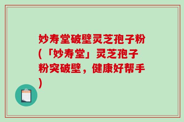 妙寿堂破壁灵芝孢子粉(「妙寿堂」灵芝孢子粉突破壁,健康好帮手)-第1张图片-破壁灵芝孢子粉研究指南 妙寿堂破壁灵芝孢子粉(「妙寿堂」灵芝孢子粉突破壁,健康好帮手)-第1张图片-破壁灵芝孢子粉研究指南