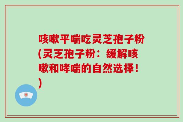 咳嗽平喘吃灵芝孢子粉(灵芝孢子粉:缓解咳嗽和哮喘的自然选择!)-第1张图片-破壁灵芝孢子粉研究指南 咳嗽平喘吃灵芝孢子粉(灵芝孢子粉:缓解咳嗽和哮喘的自然选择!)-第1张图片-破壁灵芝孢子粉研究指南