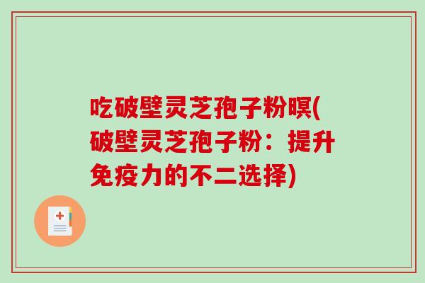 吃破壁灵芝孢子粉暝(破壁灵芝孢子粉:提升免疫力的不二选择)-第1张图片-破壁灵芝孢子粉研究指南 吃破壁灵芝孢子粉暝(破壁灵芝孢子粉:提升免疫力的不二选择)-第1张图片-破壁灵芝孢子粉研究指南