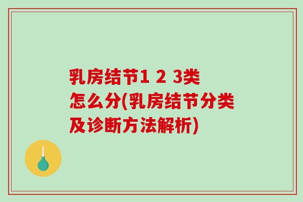 乳房结节1 2 3类怎么分(乳房结节分类及诊断方法解析)-第1张图片-破壁灵芝孢子粉研究指南