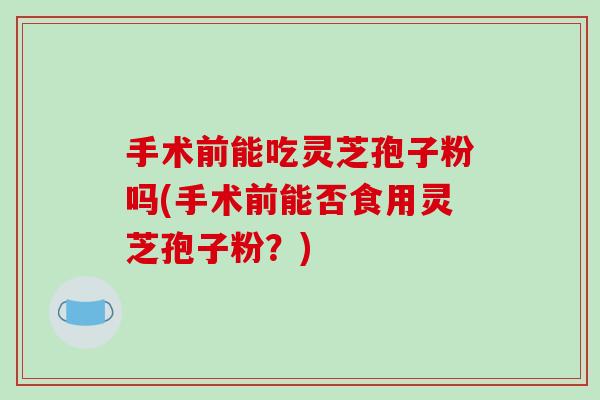 手术前能吃灵芝孢子粉吗(手术前能否食用灵芝孢子粉？)-第1张图片-破壁灵芝孢子粉研究指南