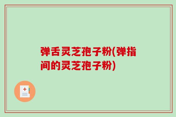 弹舌灵芝孢子粉(弹指间的灵芝孢子粉)-第1张图片-破壁灵芝孢子粉研究指南