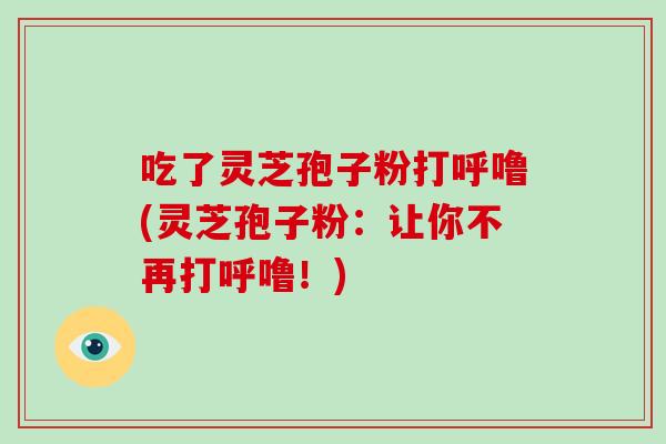 吃了灵芝孢子粉打呼噜(灵芝孢子粉:让你不再打呼噜!)-第1张图片-破壁灵芝孢子粉研究指南 吃了灵芝孢子粉打呼噜(灵芝孢子粉:让你不再打呼噜!)-第1张图片-破壁灵芝孢子粉研究指南