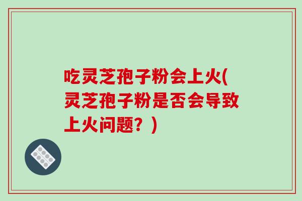 吃灵芝孢子粉会上火(灵芝孢子粉是否会导致上火问题?)-第1张图片-破壁灵芝孢子粉研究指南 吃灵芝孢子粉会上火(灵芝孢子粉是否会导致上火问题?)-第1张图片-破壁灵芝孢子粉研究指南