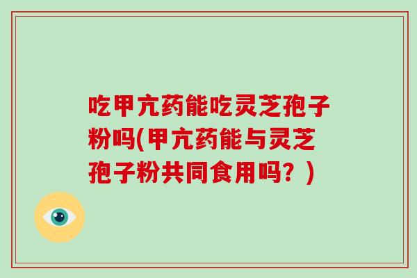 吃甲亢药能吃灵芝孢子粉吗(甲亢药能与灵芝孢子粉共同食用吗?)-第1张图片-破壁灵芝孢子粉研究指南 吃甲亢药能吃灵芝孢子粉吗(甲亢药能与灵芝孢子粉共同食用吗?)-第1张图片-破壁灵芝孢子粉研究指南