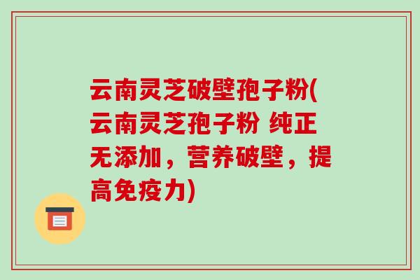 云南灵芝破壁孢子粉(云南灵芝孢子粉 纯正无添加，营养破壁，提高免疫力)-第1张图片-破壁灵芝孢子粉研究指南