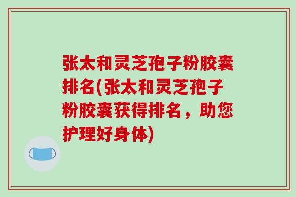 张太和灵芝孢子粉胶囊排名(张太和灵芝孢子粉胶囊获得排名,助您护理好身体)-第1张图片-破壁灵芝孢子粉研究指南 张太和灵芝孢子粉胶囊排名(张太和灵芝孢子粉胶囊获得排名,助您护理好身体)-第1张图片-破壁灵芝孢子粉研究指南