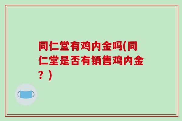 同仁堂有鸡内金吗(同仁堂是否有销售鸡内金？)-第1张图片-破壁灵芝孢子粉研究指南