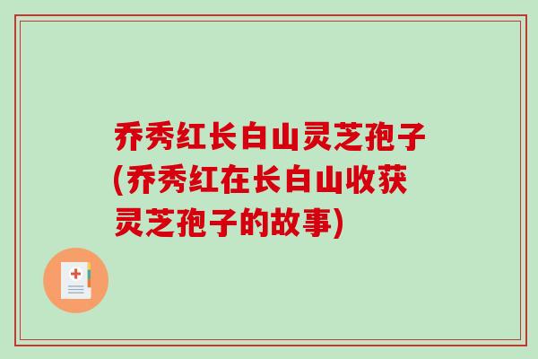 乔秀红长白山灵芝孢子(乔秀红在长白山收获灵芝孢子的故事)-第1张图片-破壁灵芝孢子粉研究指南 乔秀红长白山灵芝孢子(乔秀红在长白山收获灵芝孢子的故事)-第1张图片-破壁灵芝孢子粉研究指南