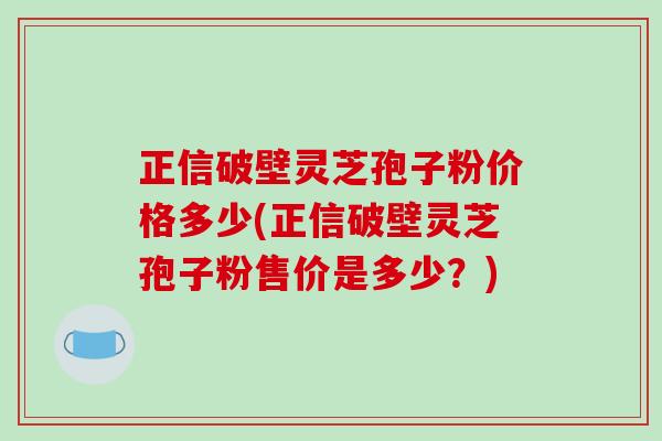 正信破壁灵芝孢子粉价格多少(正信破壁灵芝孢子粉售价是多少？)-第1张图片-破壁灵芝孢子粉研究指南