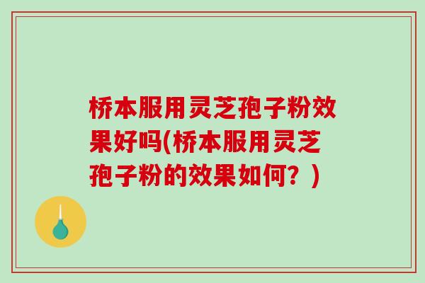 桥本服用灵芝孢子粉效果好吗(桥本服用灵芝孢子粉的效果如何？)-第1张图片-破壁灵芝孢子粉研究指南