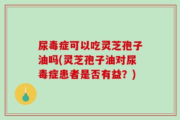 尿毒症可以吃灵芝孢子油吗(灵芝孢子油对尿毒症患者是否有益?)-第1张图片-破壁灵芝孢子粉研究指南 尿毒症可以吃灵芝孢子油吗(灵芝孢子油对尿毒症患者是否有益?)-第1张图片-破壁灵芝孢子粉研究指南