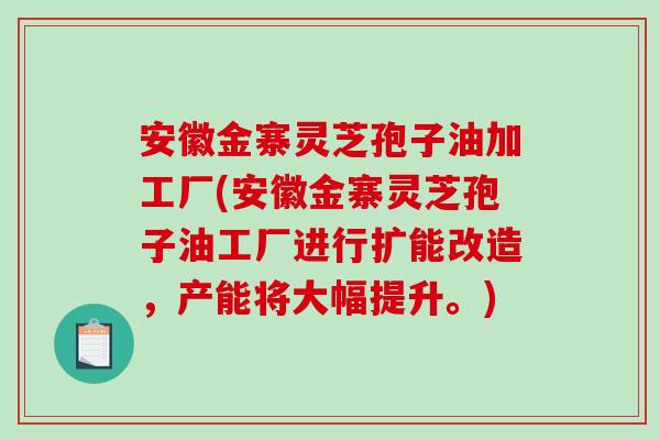 安徽金寨灵芝孢子油加工厂(安徽金寨灵芝孢子油工厂进行扩能改造,产能将大幅提升。)-第1张图片-破壁灵芝孢子粉研究指南 安徽金寨灵芝孢子油加工厂(安徽金寨灵芝孢子油工厂进行扩能改造,产能将大幅提升。)-第1张图片-破壁灵芝孢子粉研究指南