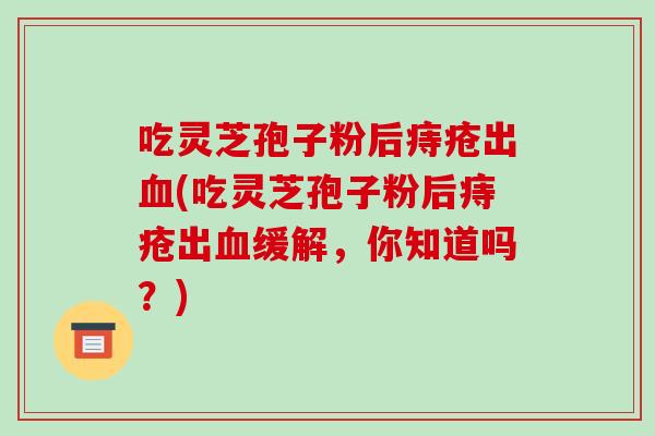 吃灵芝孢子粉后痔疮出血(吃灵芝孢子粉后痔疮出血缓解,你知道吗?)-第1张图片-破壁灵芝孢子粉研究指南 吃灵芝孢子粉后痔疮出血(吃灵芝孢子粉后痔疮出血缓解,你知道吗?)-第1张图片-破壁灵芝孢子粉研究指南