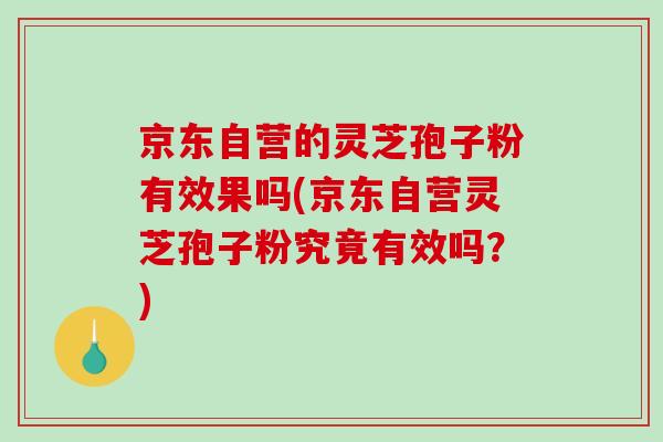 京东自营的灵芝孢子粉有效果吗(京东自营灵芝孢子粉究竟有效吗?)-第1张图片-破壁灵芝孢子粉研究指南 京东自营的灵芝孢子粉有效果吗(京东自营灵芝孢子粉究竟有效吗?)-第1张图片-破壁灵芝孢子粉研究指南