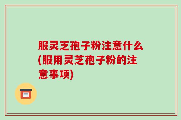 服灵芝孢子粉注意什么(服用灵芝孢子粉的注意事项)-第1张图片-破壁灵芝孢子粉研究指南 服灵芝孢子粉注意什么(服用灵芝孢子粉的注意事项)-第1张图片-破壁灵芝孢子粉研究指南