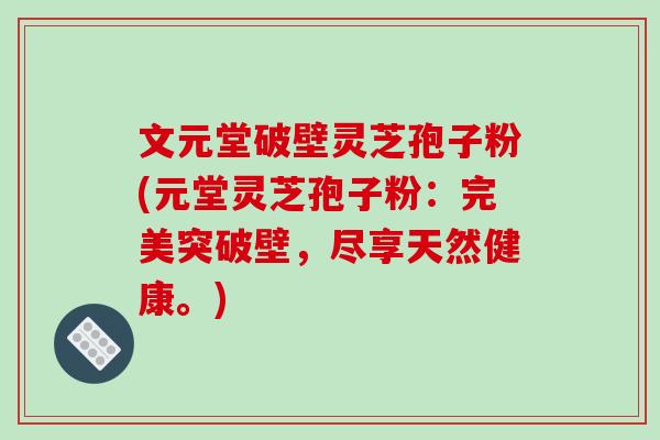 文元堂破壁灵芝孢子粉(元堂灵芝孢子粉:完美突破壁,尽享天然健康。)-第1张图片-破壁灵芝孢子粉研究指南 文元堂破壁灵芝孢子粉(元堂灵芝孢子粉:完美突破壁,尽享天然健康。)-第1张图片-破壁灵芝孢子粉研究指南