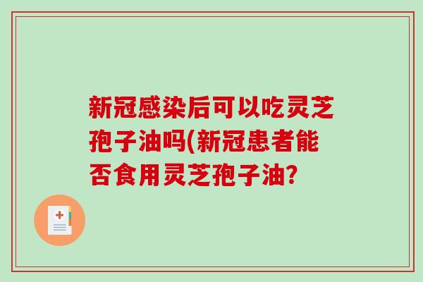 新冠感染后可以吃灵芝孢子油吗(新冠患者能否食用灵芝孢子油?-第1张图片-破壁灵芝孢子粉研究指南 新冠感染后可以吃灵芝孢子油吗(新冠患者能否食用灵芝孢子油?-第1张图片-破壁灵芝孢子粉研究指南