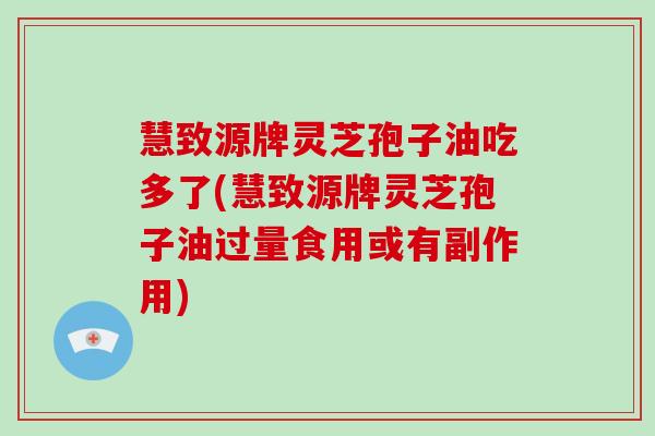 慧致源牌灵芝孢子油吃多了(慧致源牌灵芝孢子油过量食用或有副作用)-第1张图片-破壁灵芝孢子粉研究指南 慧致源牌灵芝孢子油吃多了(慧致源牌灵芝孢子油过量食用或有副作用)-第1张图片-破壁灵芝孢子粉研究指南