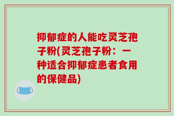 抑郁症的人能吃灵芝孢子粉(灵芝孢子粉:一种适合抑郁症患者食用的保健品)-第1张图片-破壁灵芝孢子粉研究指南 抑郁症的人能吃灵芝孢子粉(灵芝孢子粉:一种适合抑郁症患者食用的保健品)-第1张图片-破壁灵芝孢子粉研究指南