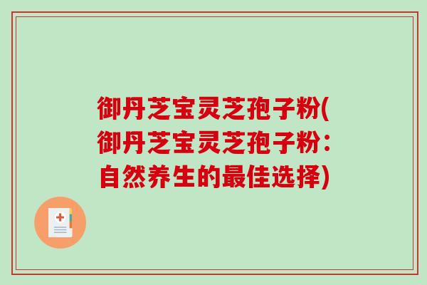 御丹芝宝灵芝孢子粉(御丹芝宝灵芝孢子粉：自然养生的最佳选择)-第1张图片-破壁灵芝孢子粉研究指南