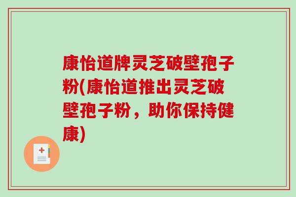 康怡道牌灵芝破壁孢子粉(康怡道推出灵芝破壁孢子粉，助你保持健康)-第1张图片-破壁灵芝孢子粉研究指南