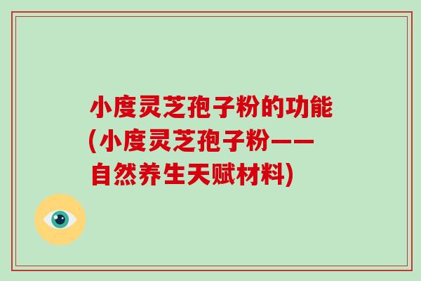 小度灵芝孢子粉的功能(小度灵芝孢子粉——自然养生天赋材料)-第1张图片-破壁灵芝孢子粉研究指南 小度灵芝孢子粉的功能(小度灵芝孢子粉——自然养生天赋材料)-第1张图片-破壁灵芝孢子粉研究指南