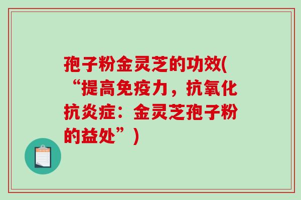 孢子粉金灵芝的功效(“提高免疫力,抗氧化抗炎症:金灵芝孢子粉的益处”)-第1张图片-破壁灵芝孢子粉研究指南 孢子粉金灵芝的功效(“提高免疫力,抗氧化抗炎症:金灵芝孢子粉的益处”)-第1张图片-破壁灵芝孢子粉研究指南