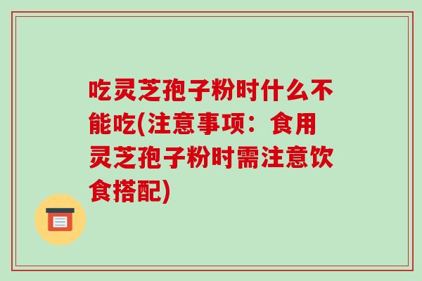 吃灵芝孢子粉时什么不能吃(注意事项：食用灵芝孢子粉时需注意饮食搭配)-第1张图片-破壁灵芝孢子粉研究指南