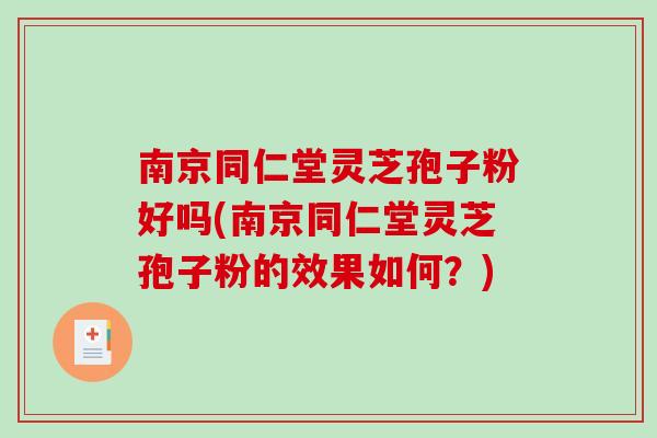 南京同仁堂灵芝孢子粉好吗(南京同仁堂灵芝孢子粉的效果如何？)-第1张图片-破壁灵芝孢子粉研究指南