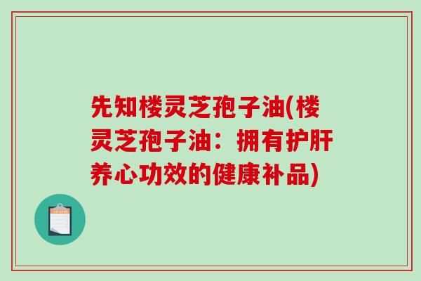 先知楼灵芝孢子油(楼灵芝孢子油:拥有护肝养心功效的健康补品)-第1张图片-破壁灵芝孢子粉研究指南 先知楼灵芝孢子油(楼灵芝孢子油:拥有护肝养心功效的健康补品)-第1张图片-破壁灵芝孢子粉研究指南