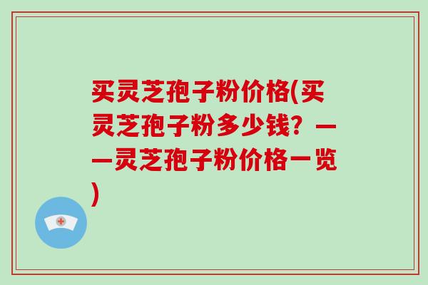买灵芝孢子粉价格(买灵芝孢子粉多少钱?——灵芝孢子粉价格一览)-第1张图片-破壁灵芝孢子粉研究指南 买灵芝孢子粉价格(买灵芝孢子粉多少钱?——灵芝孢子粉价格一览)-第1张图片-破壁灵芝孢子粉研究指南