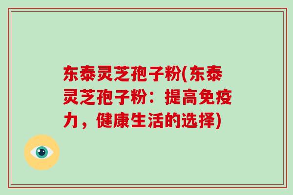 东泰灵芝孢子粉(东泰灵芝孢子粉:提高免疫力,健康生活的选择)-第1张图片-破壁灵芝孢子粉研究指南 东泰灵芝孢子粉(东泰灵芝孢子粉:提高免疫力,健康生活的选择)-第1张图片-破壁灵芝孢子粉研究指南