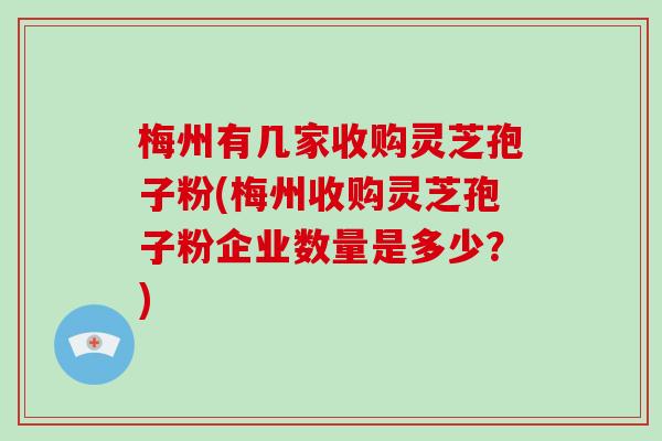 梅州有几家收购灵芝孢子粉(梅州收购灵芝孢子粉企业数量是多少?)-第1张图片-破壁灵芝孢子粉研究指南 梅州有几家收购灵芝孢子粉(梅州收购灵芝孢子粉企业数量是多少?)-第1张图片-破壁灵芝孢子粉研究指南
