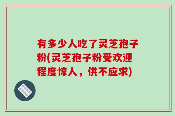 有多少人吃了灵芝孢子粉(灵芝孢子粉受欢迎程度惊人,供不应求)-第1张图片-破壁灵芝孢子粉研究指南 有多少人吃了灵芝孢子粉(灵芝孢子粉受欢迎程度惊人,供不应求)-第1张图片-破壁灵芝孢子粉研究指南