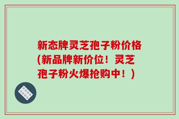 新态牌灵芝孢子粉价格(新品牌新价位!灵芝孢子粉火爆抢购中!)-第1张图片-破壁灵芝孢子粉研究指南 新态牌灵芝孢子粉价格(新品牌新价位!灵芝孢子粉火爆抢购中!)-第1张图片-破壁灵芝孢子粉研究指南