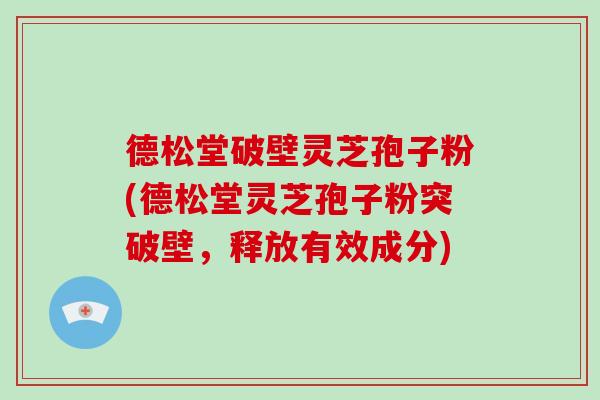 德松堂破壁灵芝孢子粉(德松堂灵芝孢子粉突破壁,释放有效成分)-第1张图片-破壁灵芝孢子粉研究指南 德松堂破壁灵芝孢子粉(德松堂灵芝孢子粉突破壁,释放有效成分)-第1张图片-破壁灵芝孢子粉研究指南