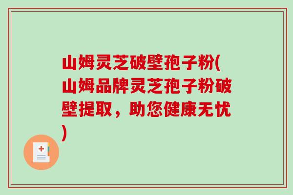 山姆灵芝破壁孢子粉(山姆品牌灵芝孢子粉破壁提取,助您健康无忧)-第1张图片-破壁灵芝孢子粉研究指南 山姆灵芝破壁孢子粉(山姆品牌灵芝孢子粉破壁提取,助您健康无忧)-第1张图片-破壁灵芝孢子粉研究指南