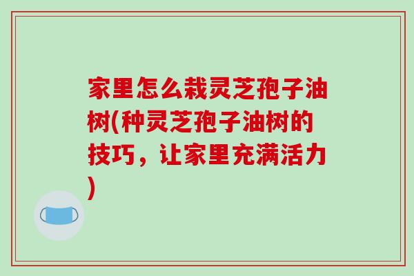 家里怎么栽灵芝孢子油树(种灵芝孢子油树的技巧,让家里充满活力)-第1张图片-破壁灵芝孢子粉研究指南 家里怎么栽灵芝孢子油树(种灵芝孢子油树的技巧,让家里充满活力)-第1张图片-破壁灵芝孢子粉研究指南