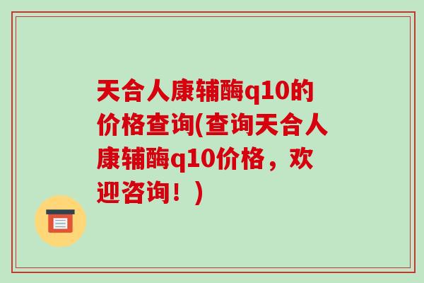 天合人康辅酶q10的价格查询(查询天合人康辅酶q10价格,欢迎咨询!)-第1张图片-破壁灵芝孢子粉研究指南 天合人康辅酶q10的价格查询(查询天合人康辅酶q10价格,欢迎咨询!)-第1张图片-破壁灵芝孢子粉研究指南