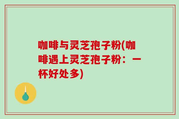 咖啡与灵芝孢子粉(咖啡遇上灵芝孢子粉:一杯好处多)-第1张图片-破壁灵芝孢子粉研究指南 咖啡与灵芝孢子粉(咖啡遇上灵芝孢子粉:一杯好处多)-第1张图片-破壁灵芝孢子粉研究指南